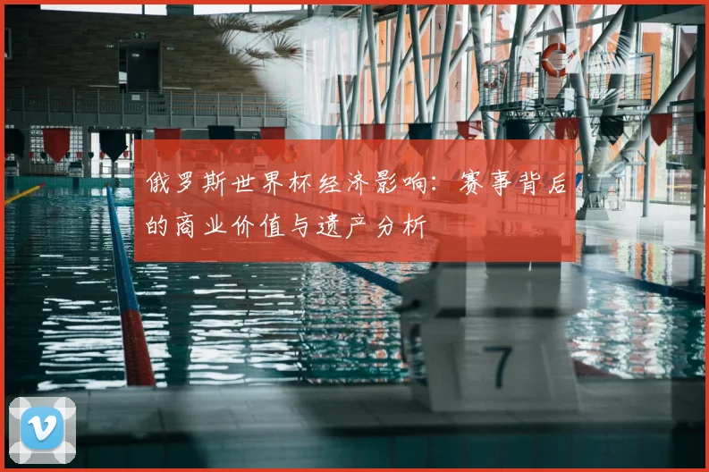 俄罗斯世界杯经济影响：赛事背后的商业价值与遗产分析