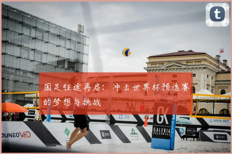 国足征途再启：冲击世界杯预选赛的梦想与挑战