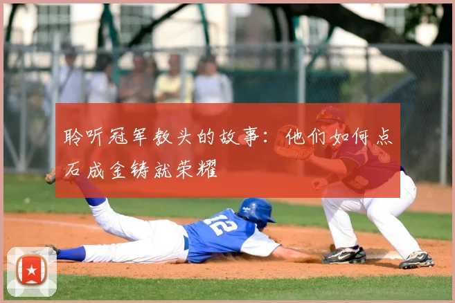 聆听冠军教头的故事：他们如何点石成金铸就荣耀