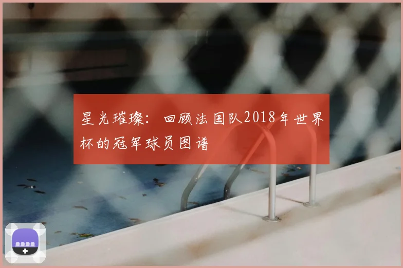 星光璀璨：回顾法国队2018年世界杯的冠军球员图谱