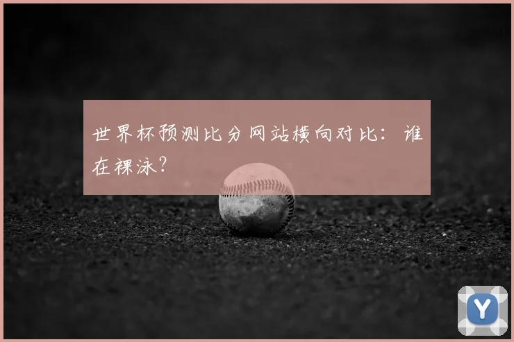 世界杯预测比分网站横向对比：谁在裸泳？