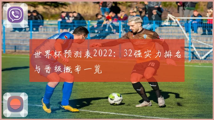 世界杯预测表2022：32强实力排名与晋级概率一览