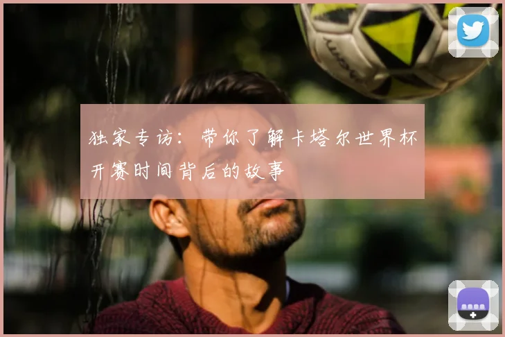 独家专访：带你了解卡塔尔世界杯开赛时间背后的故事
