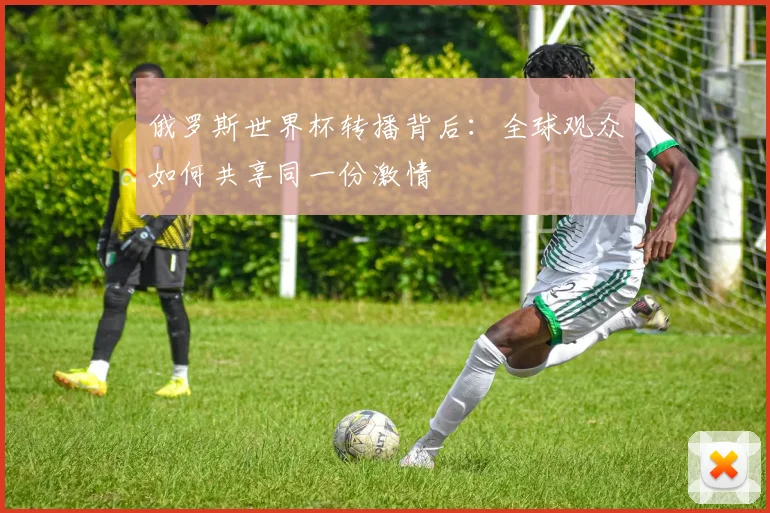 俄罗斯世界杯转播背后：全球观众如何共享同一份激情
