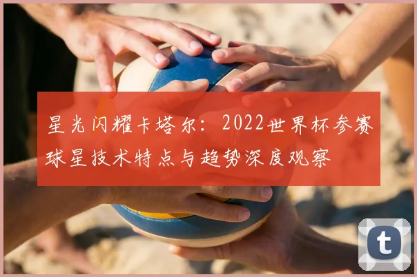 星光闪耀卡塔尔：2022世界杯参赛球星技术特点与趋势深度观察