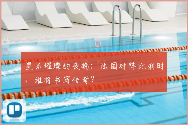 星光璀璨的夜晚：法国对阵比利时，谁将书写传奇？