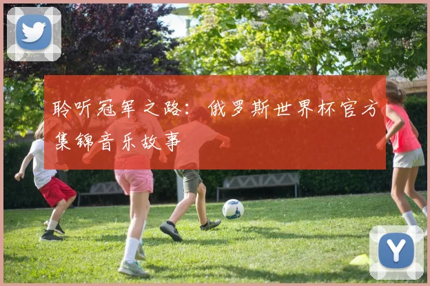 聆听冠军之路：俄罗斯世界杯官方集锦音乐故事
