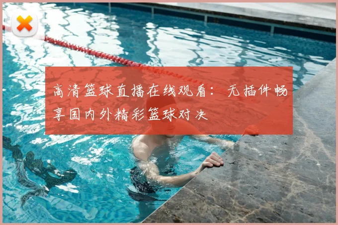 高清篮球直播在线观看:无插件畅享国内外精彩篮球对决
