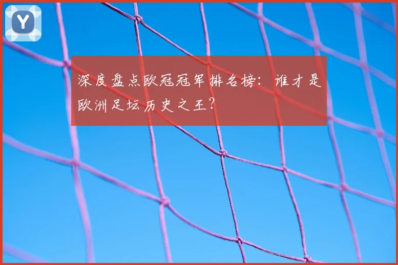 深度盘点欧冠冠军排名榜：谁才是欧洲足坛历史之王？