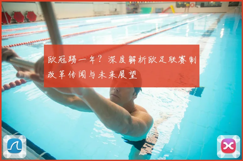 欧冠踢一年?深度解析欧足联赛制改革传闻与未来展望