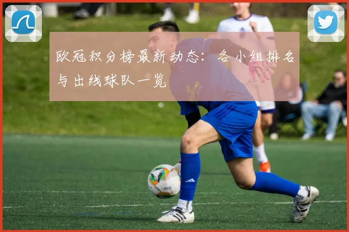 欧冠积分榜最新动态：各小组排名与出线球队一览