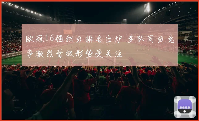 欧冠16强积分排名出炉 多队同分竞争激烈晋级形势受关注