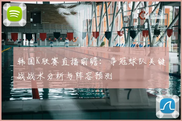 韩国K联赛直播前瞻:争冠球队关键战战术分析与阵容预测