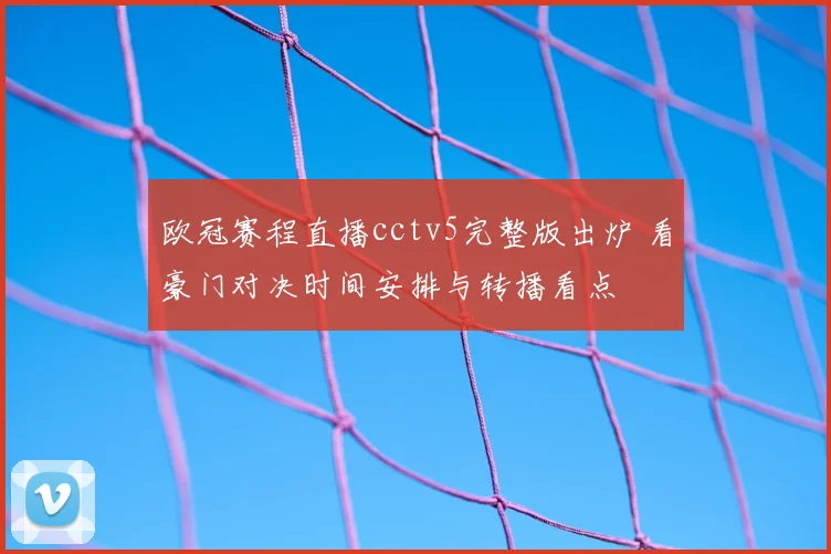欧冠赛程直播cctv5完整版出炉 看豪门对决时间安排与转播看点