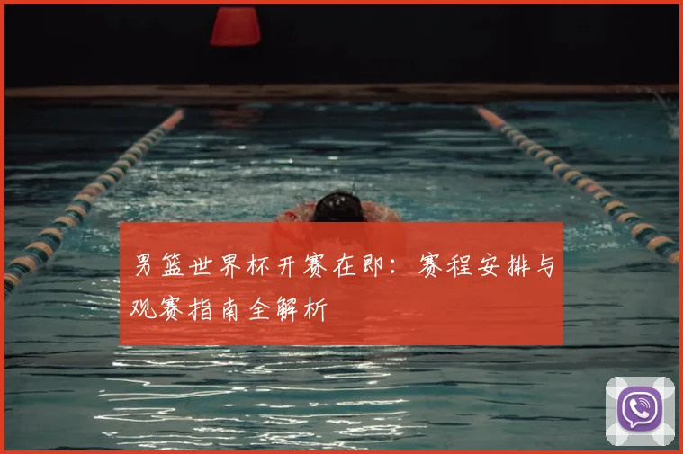 男篮世界杯开赛在即：赛程安排与观赛指南全解析