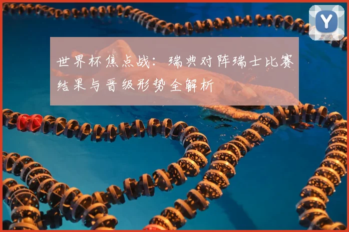 世界杯焦点战：瑞典对阵瑞士比赛结果与晋级形势全解析