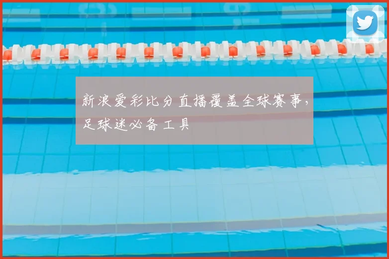 新浪爱彩比分直播覆盖全球赛事,足球迷必备工具