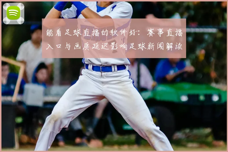 能看足球直播的软件好：赛事直播入口与画质延迟影响足球新闻解读