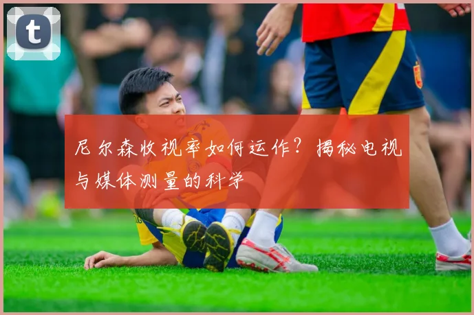 尼尔森收视率如何运作？揭秘电视与媒体测量的科学