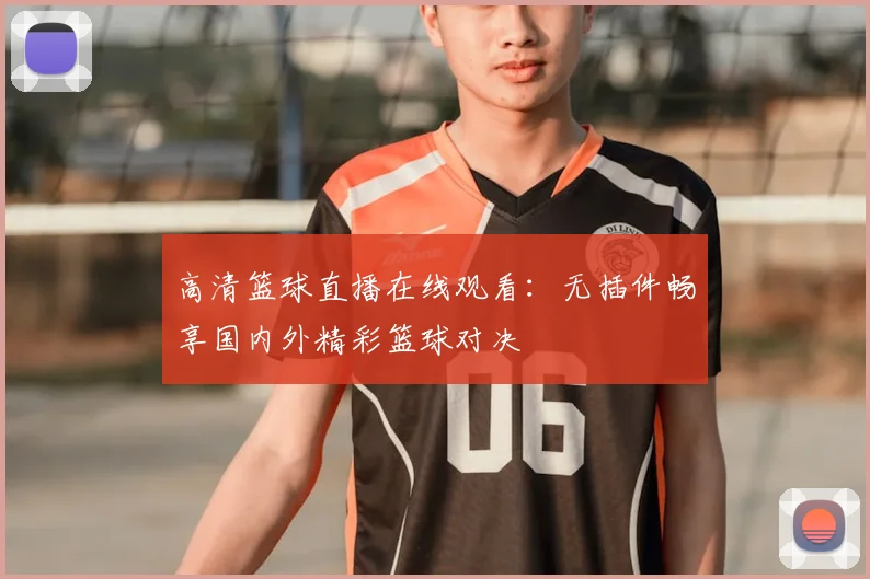 高清篮球直播在线观看:无插件畅享国内外精彩篮球对决