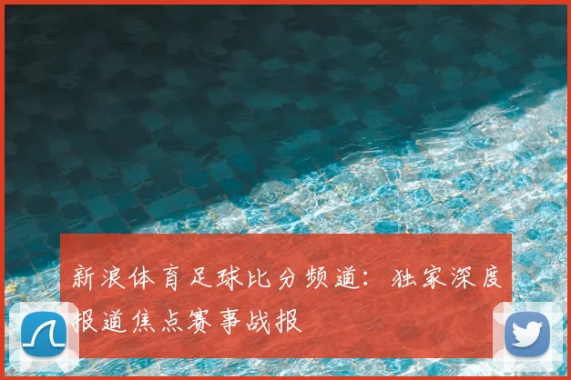 新浪体育足球比分频道:独家深度报道焦点赛事战报