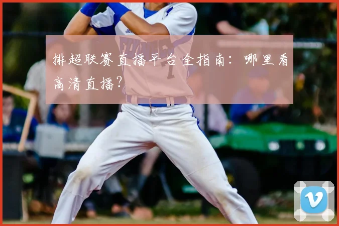 排超联赛直播平台全指南：哪里看高清直播？