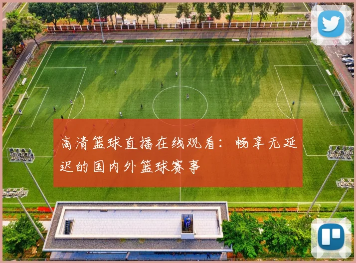 高清篮球直播在线观看:畅享无延迟的国内外篮球赛事
