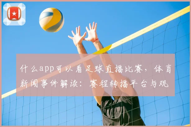 什么app可以看足球直播比赛,体育新闻事件解读:赛程转播平台与观赛影响