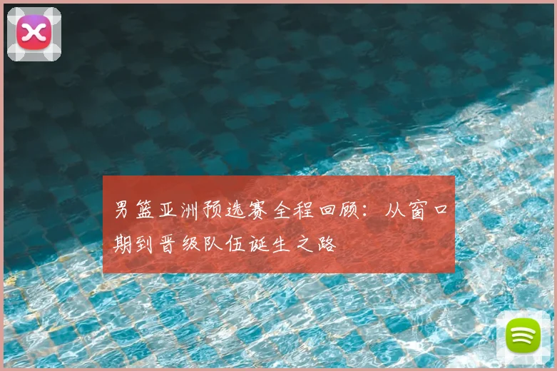 男篮亚洲预选赛全程回顾：从窗口期到晋级队伍诞生之路