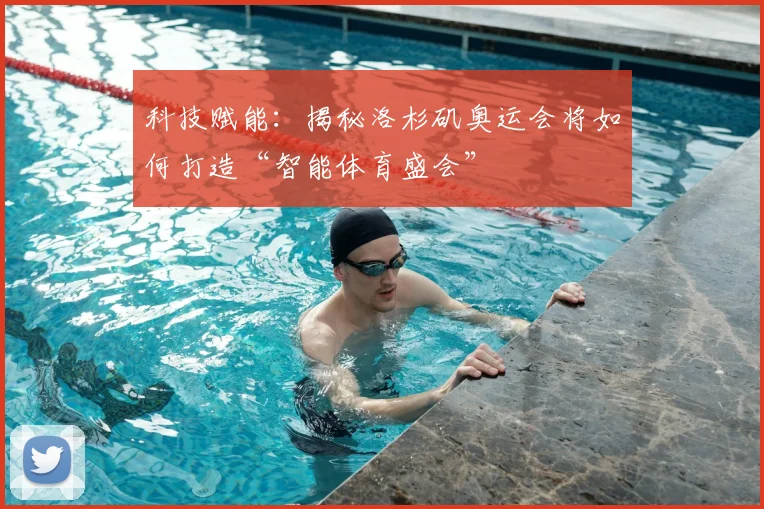 科技赋能:揭秘洛杉矶奥运会将如何打造“智能体育盛会”