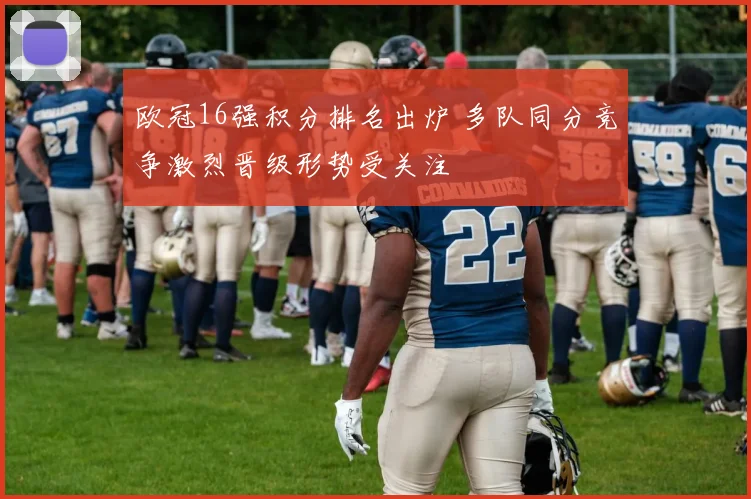 欧冠16强积分排名出炉 多队同分竞争激烈晋级形势受关注