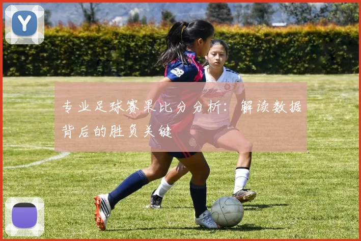 专业足球赛果比分分析:解读数据背后的胜负关键