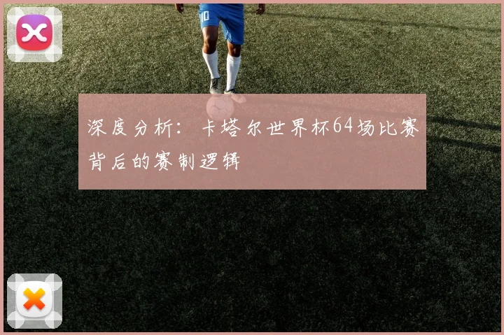 深度分析：卡塔尔世界杯64场比赛背后的赛制逻辑