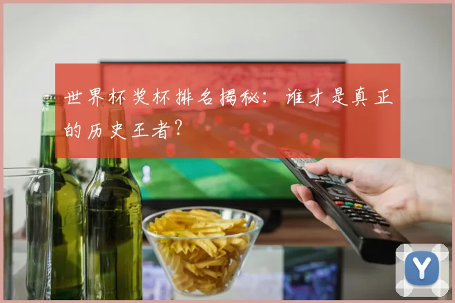 世界杯奖杯排名揭秘：谁才是真正的历史王者？