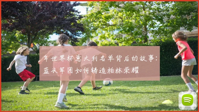 年世界杯意大利名单背后的故事：蓝衣军团如何铸造柏林荣耀